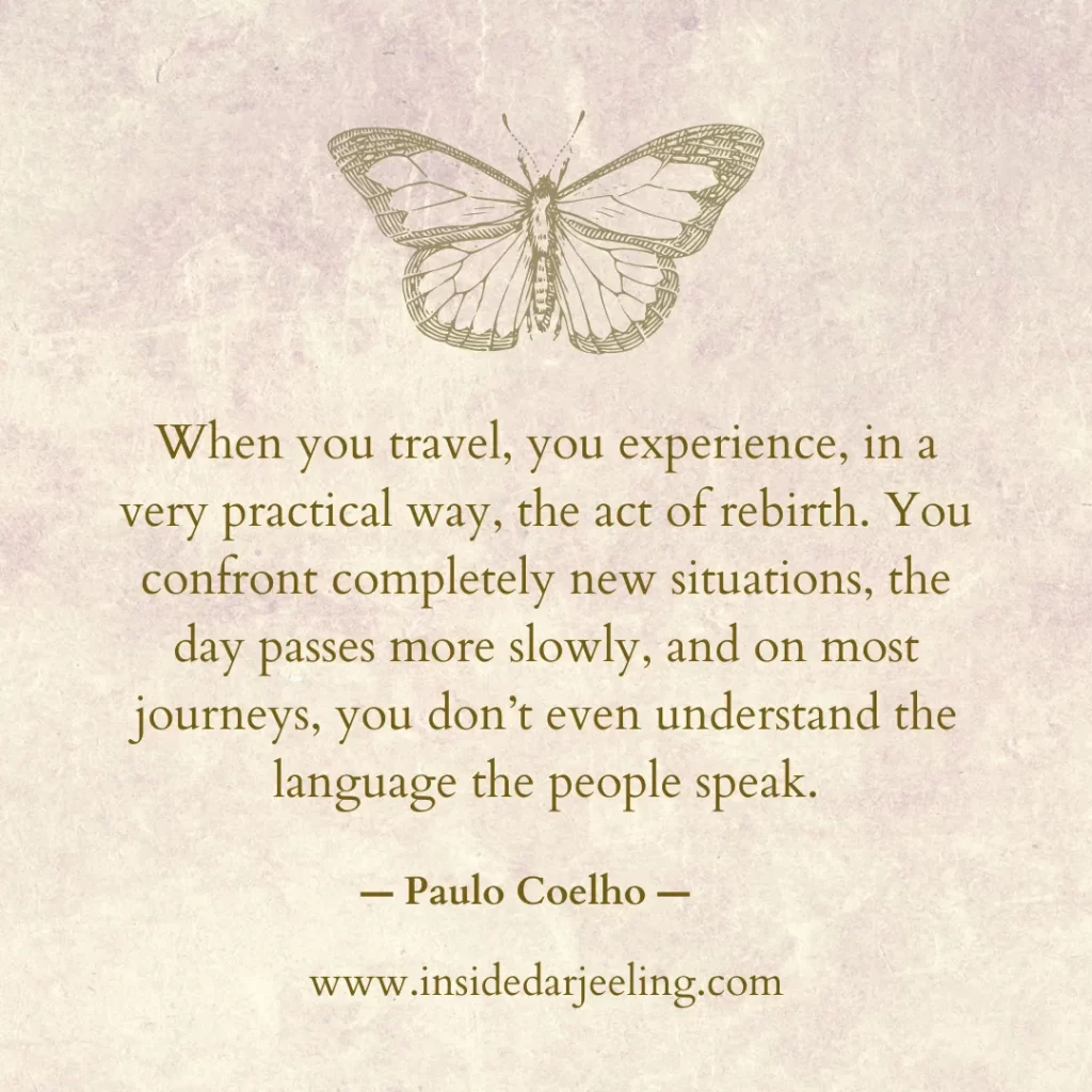 When you travel, you experience, in a very practical way, the act of rebirth. You confront completely new situations, the day passes more slowly, and on most journeys, you don’t even understand the language the people speak.