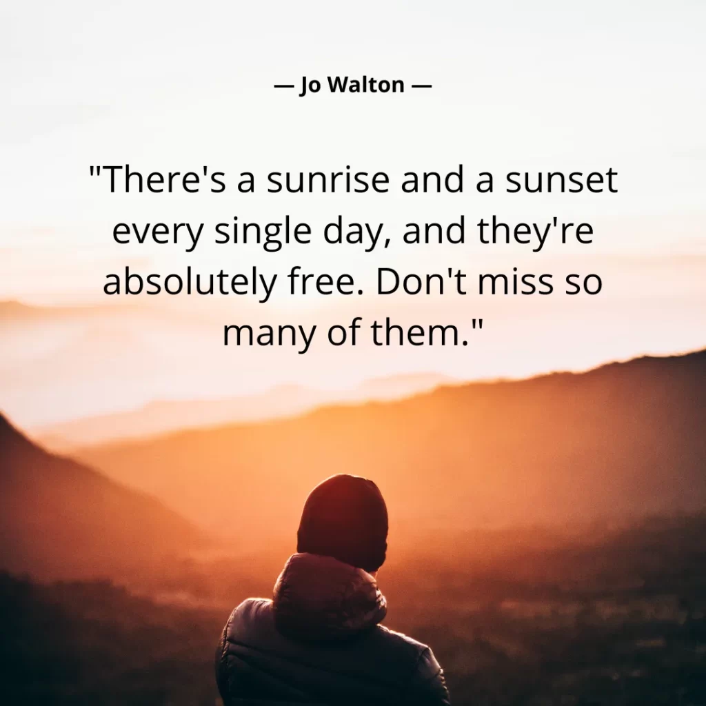 There's a sunrise and a sunset every single day, and they're absolutely free. Don't miss so many of them