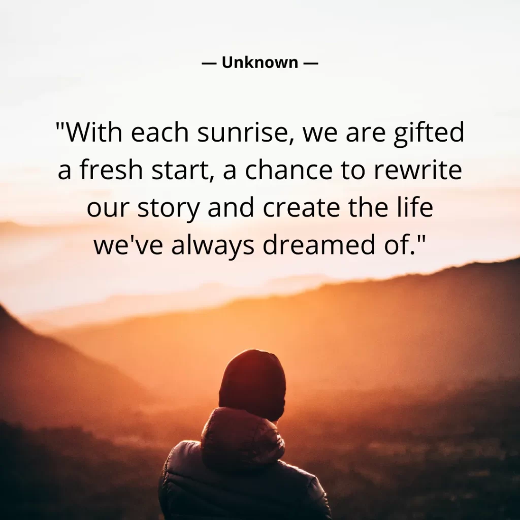 With each sunrise, we are gifted a fresh start, a chance to rewrite our story and create the life we've always dreamed of